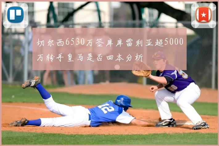 切尔西6530万签库库雷利亚超5000万转手皇马是否回本分析