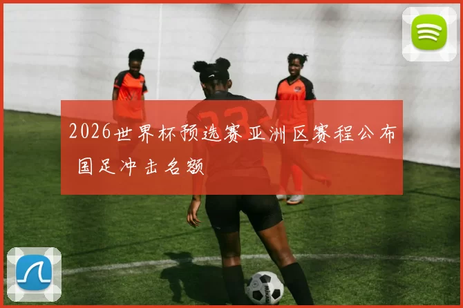2026世界杯预选赛亚洲区赛程公布 国足冲击名额