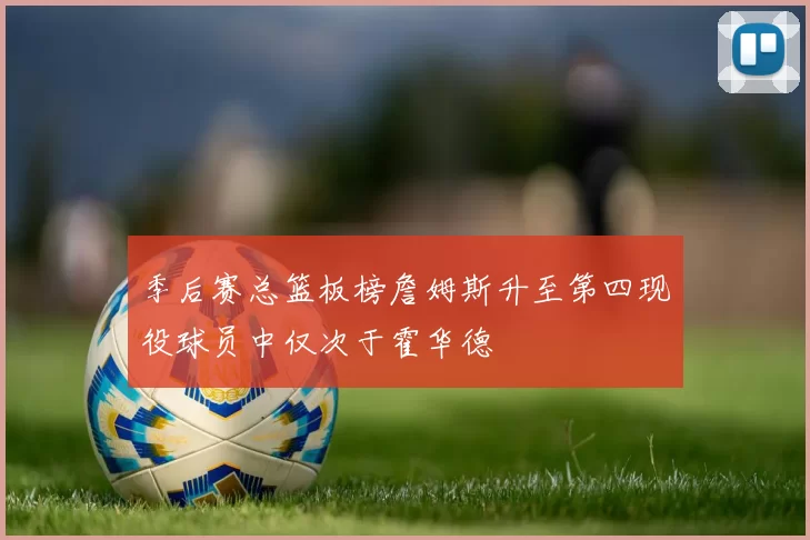 季后赛总篮板榜詹姆斯升至第四现役球员中仅次于霍华德
