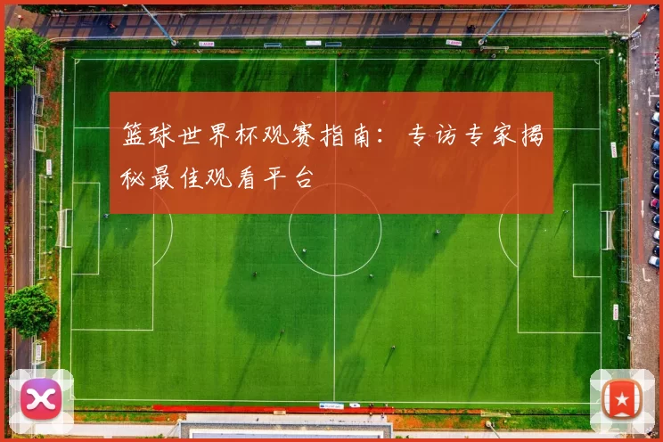 篮球世界杯观赛指南：专访专家揭秘最佳观看平台