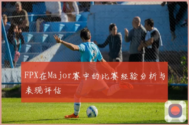 FPX在Major赛中的比赛经验分析与表现评估