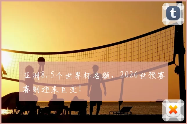 亚洲8.5个世界杯名额,2026世预赛赛制迎来巨变!