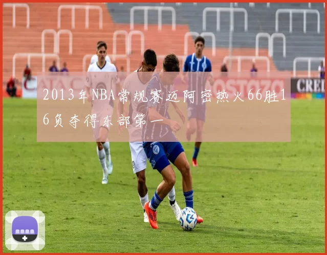 2013年NBA常规赛迈阿密热火66胜16负夺得东部第一