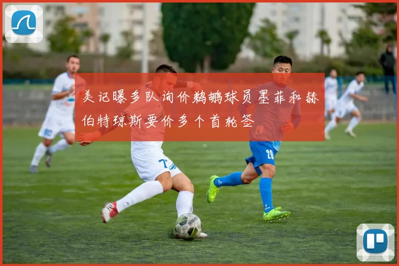 美记曝多队询价鹈鹕球员墨菲和赫伯特琼斯要价多个首轮签