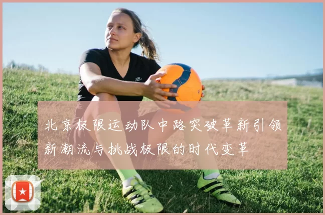 北京极限运动队中路突破革新引领新潮流与挑战极限的时代变革