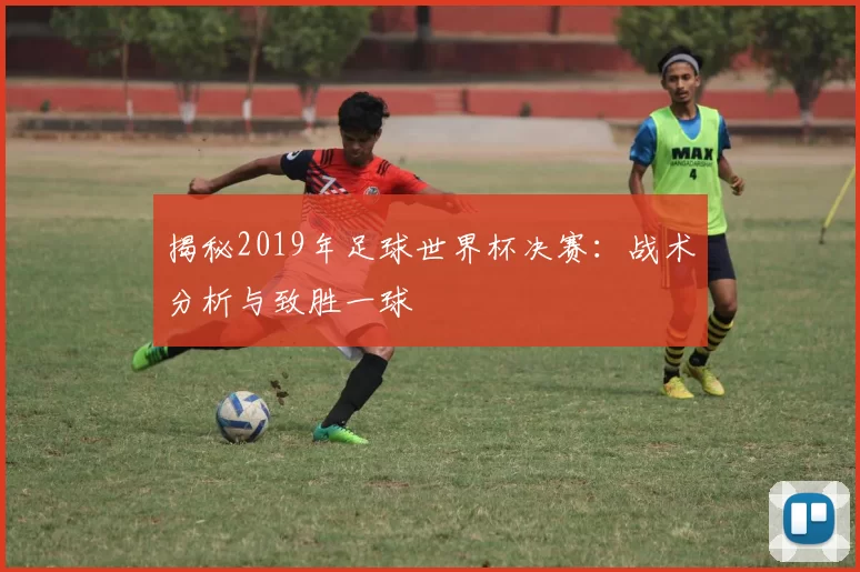 揭秘2019年足球世界杯决赛:战术分析与致胜一球