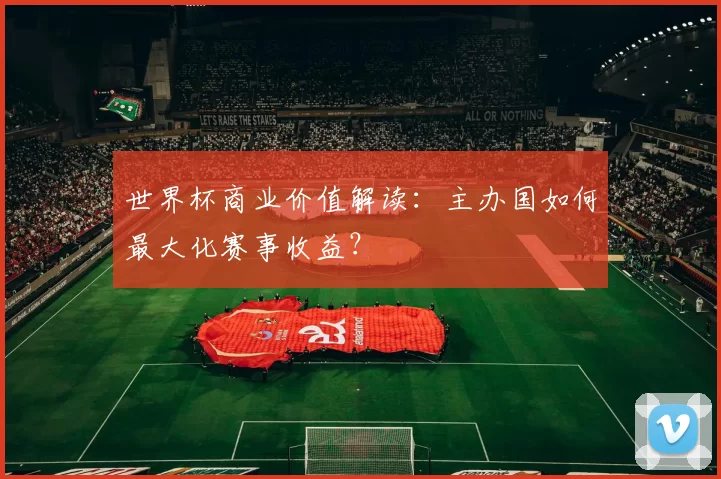 世界杯商业价值解读:主办国如何最大化赛事收益?