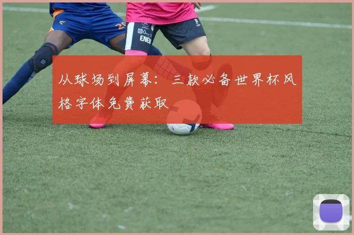 从球场到屏幕:三款必备世界杯风格字体免费获取
