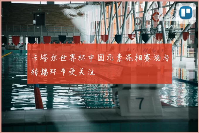 卡塔尔世界杯中国元素亮相赛场与转播环节受关注