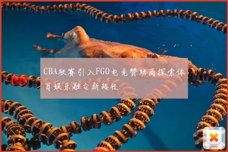 CBA联赛引入FGO电竞赞助商探索体育娱乐融合新路径