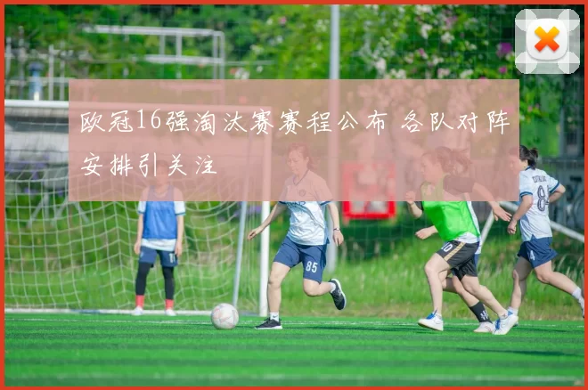 欧冠16强淘汰赛赛程公布 各队对阵安排引关注