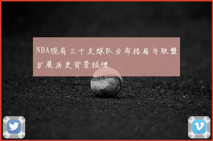 NBA现有三十支球队分布格局与联盟扩展历史背景梳理