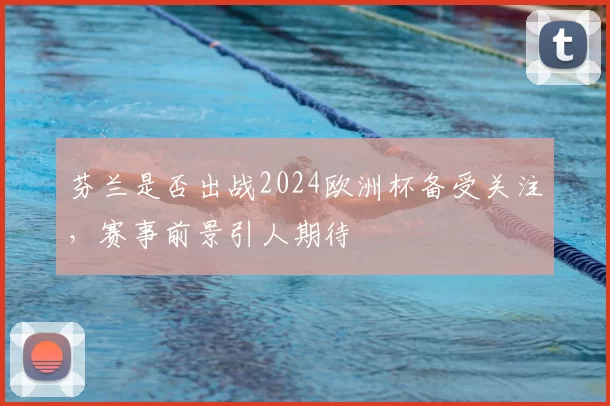 芬兰是否出战2024欧洲杯备受关注，赛事前景引人期待