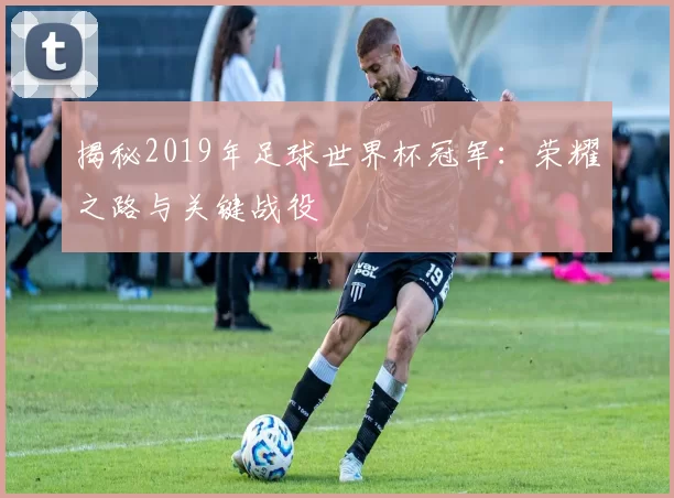 揭秘2019年足球世界杯冠军:荣耀之路与关键战役