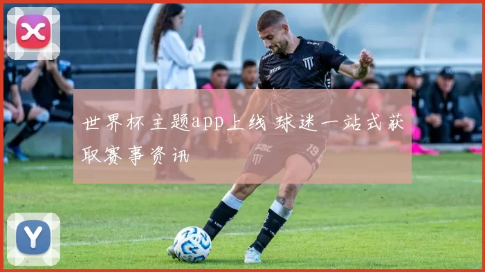 世界杯主题app上线 球迷一站式获取赛事资讯