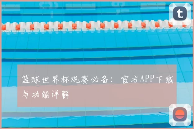篮球世界杯观赛必备:官方APP下载与功能详解
