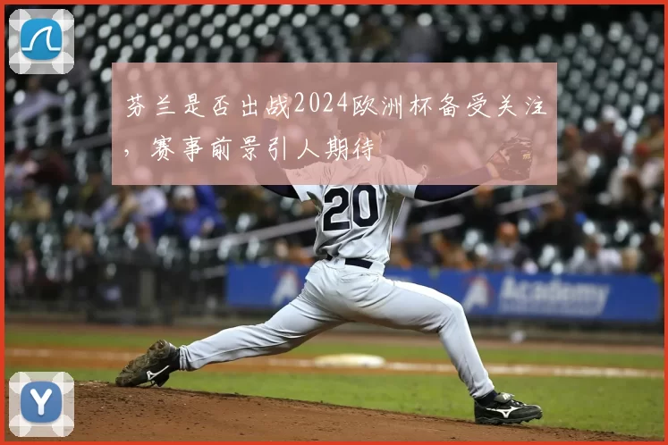 芬兰是否出战2024欧洲杯备受关注,赛事前景引人期待