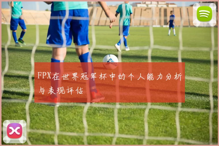 FPX在世界冠军杯中的个人能力分析与表现评估