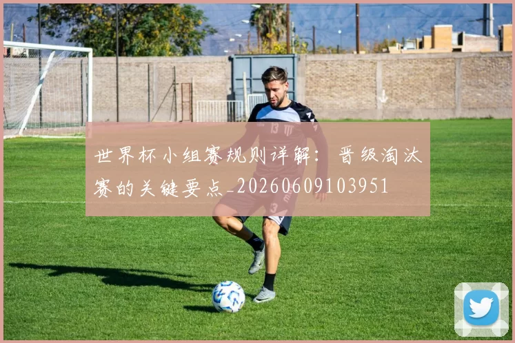 世界杯小组赛规则详解:晋级淘汰赛的关键要点_20260609103951