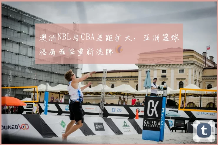 澳洲NBL与CBA差距扩大，亚洲篮球格局面临重新洗牌