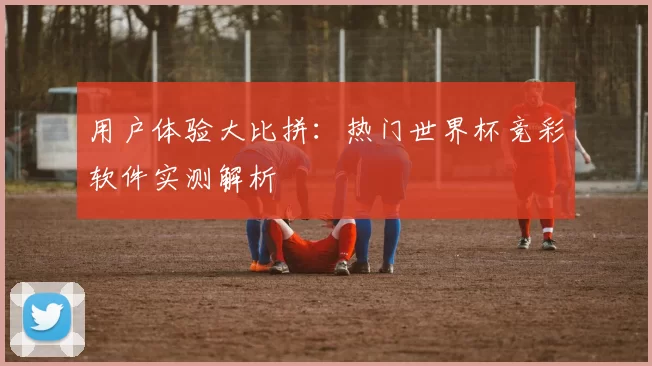 用户体验大比拼:热门世界杯竞彩软件实测解析