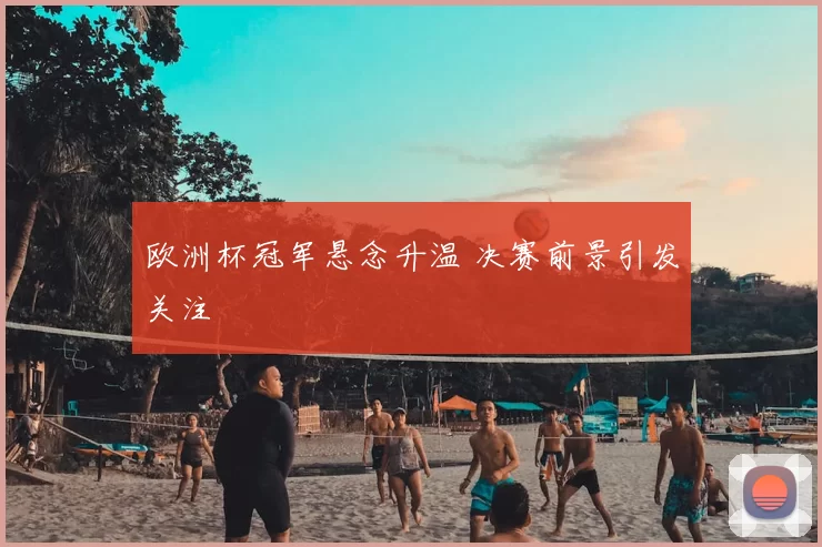 欧洲杯冠军悬念升温 决赛前景引发关注