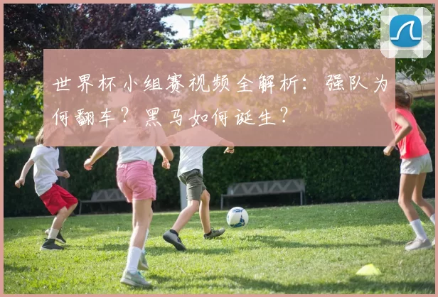 世界杯小组赛视频全解析：强队为何翻车？黑马如何诞生？