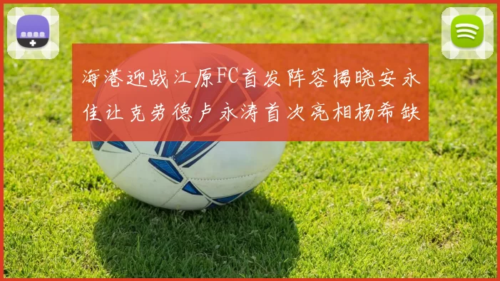 海港迎战江原FC首发阵容揭晓安永佳让克劳德卢永涛首次亮相杨希缺席