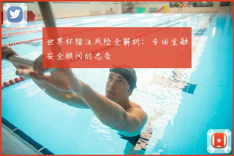 世界杯赌注风险全解析：专访金融安全顾问的忠告