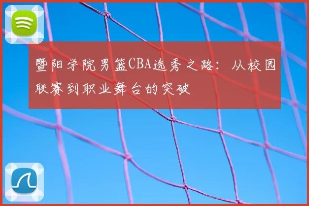 暨阳学院男篮CBA选秀之路：从校园联赛到职业舞台的突破