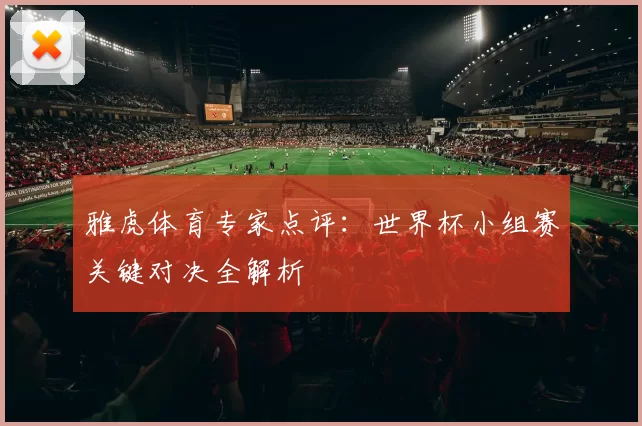 雅虎体育专家点评:世界杯小组赛关键对决全解析