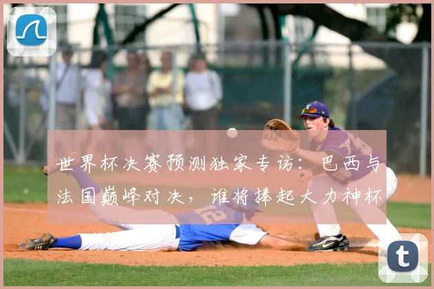 世界杯决赛预测独家专访：巴西与法国巅峰对决，谁将捧起大力神杯？