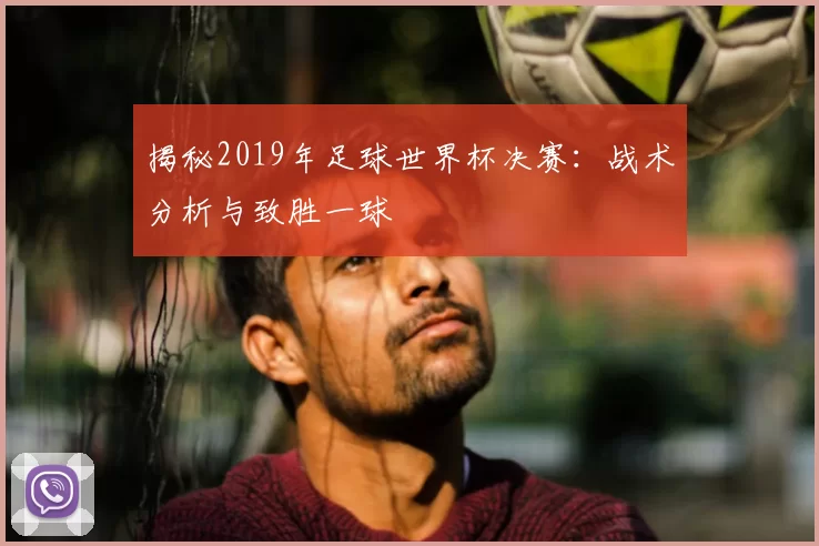 揭秘2019年足球世界杯决赛:战术分析与致胜一球
