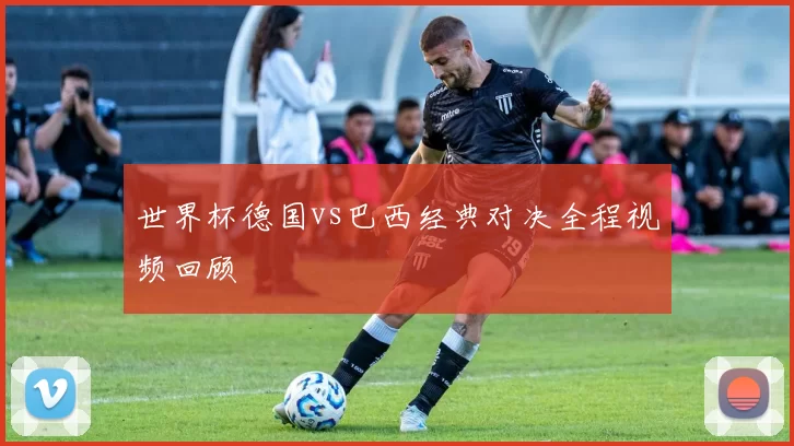 世界杯德国vs巴西经典对决全程视频回顾