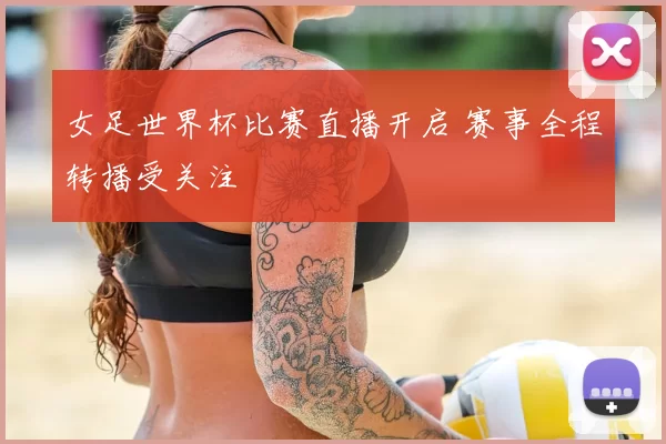女足世界杯比赛直播开启 赛事全程转播受关注