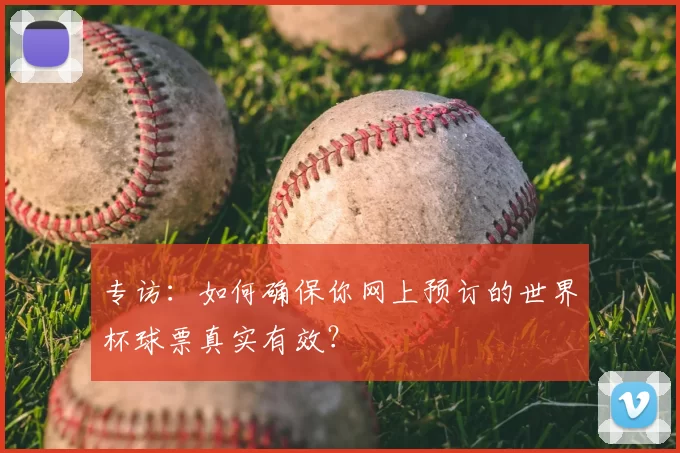 专访:如何确保你网上预订的世界杯球票真实有效?