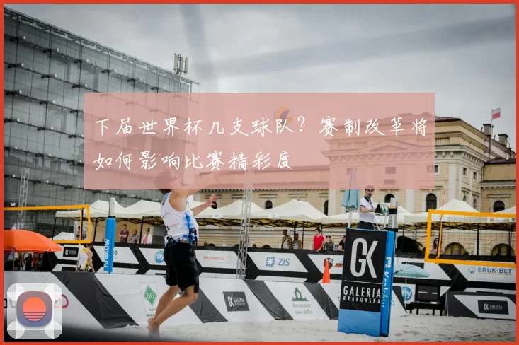 下届世界杯几支球队？赛制改革将如何影响比赛精彩度