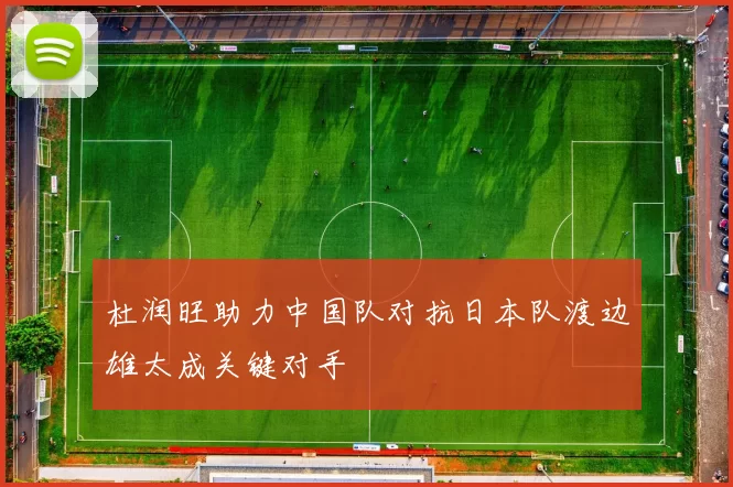 杜润旺助力中国队对抗日本队渡边雄太成关键对手