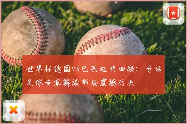 世界杯德国vs巴西经典回顾:专访足球专家解读那场震撼对决