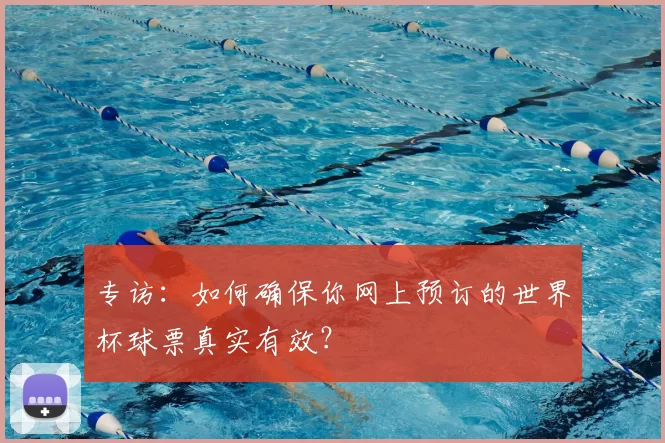 专访:如何确保你网上预订的世界杯球票真实有效?