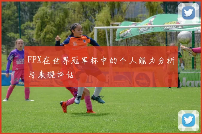 FPX在世界冠军杯中的个人能力分析与表现评估