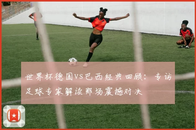 世界杯德国vs巴西经典回顾:专访足球专家解读那场震撼对决