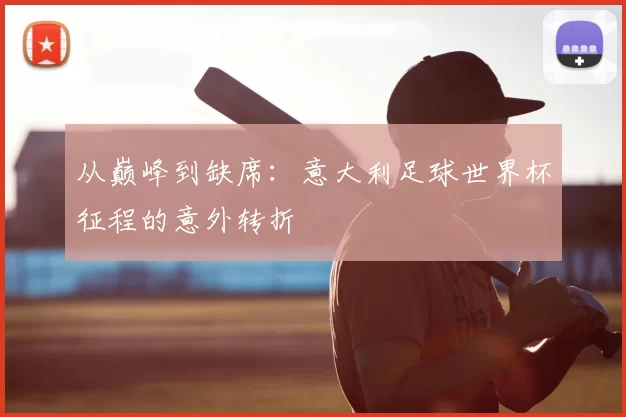 从巅峰到缺席：意大利足球世界杯征程的意外转折
