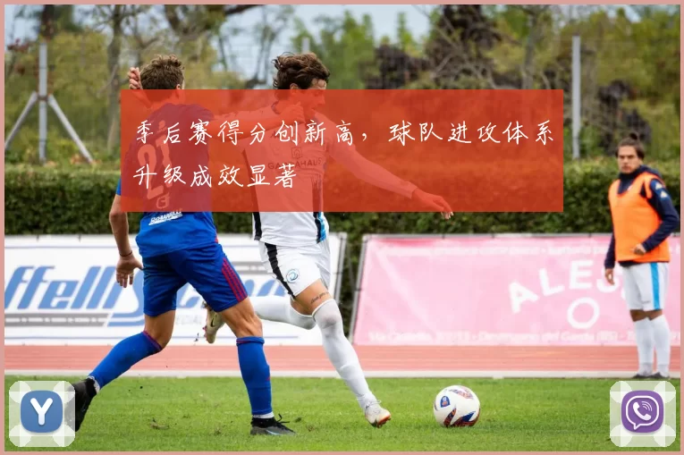 季后赛得分创新高,球队进攻体系升级成效显著