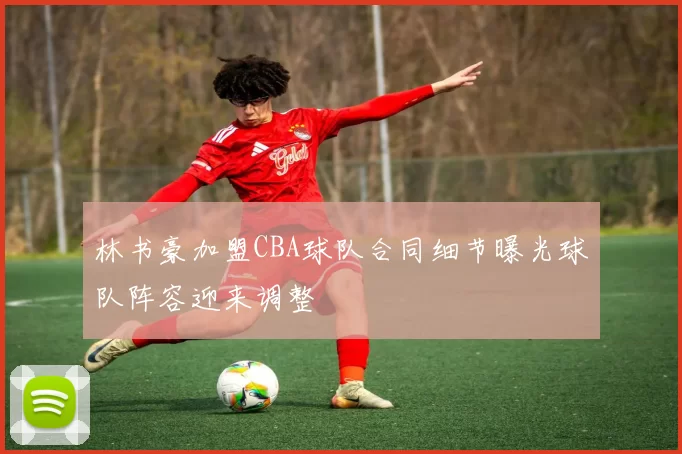 林书豪加盟CBA球队合同细节曝光球队阵容迎来调整