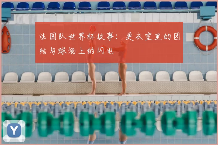 法国队世界杯故事:更衣室里的团结与球场上的闪电
