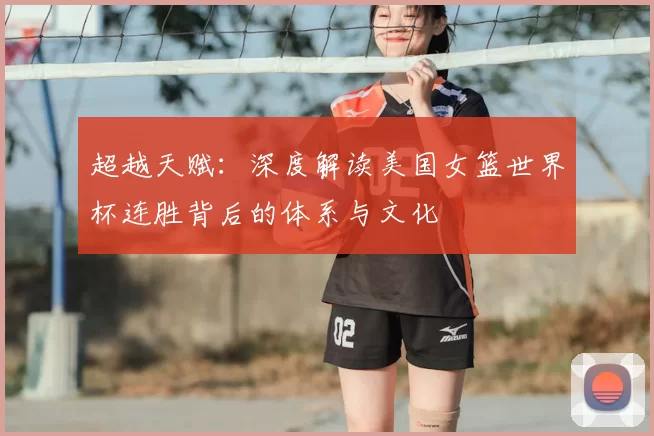 超越天赋:深度解读美国女篮世界杯连胜背后的体系与文化