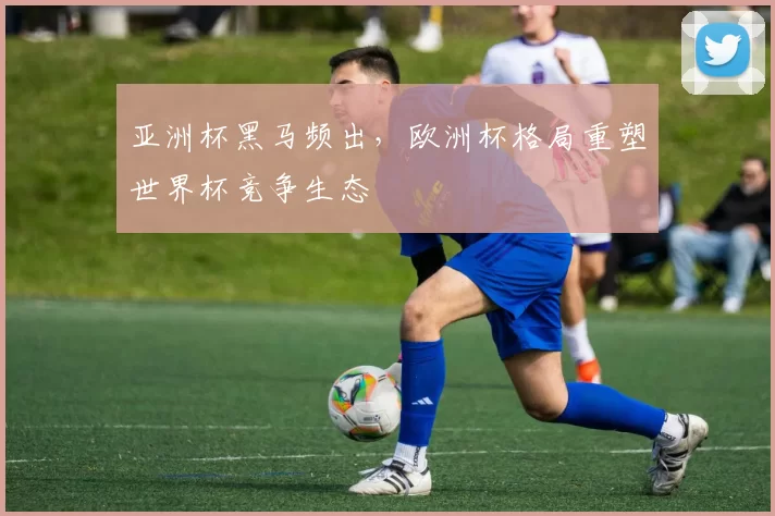 亚洲杯黑马频出,欧洲杯格局重塑世界杯竞争生态