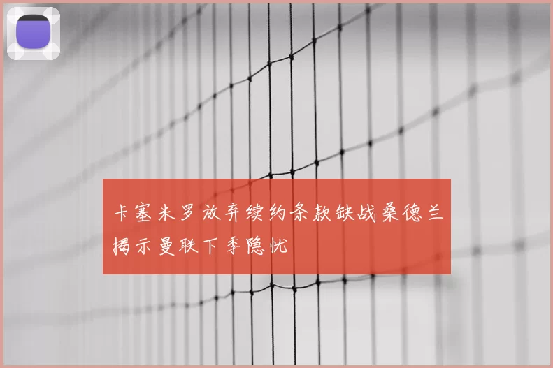 卡塞米罗放弃续约条款缺战桑德兰揭示曼联下季隐忧