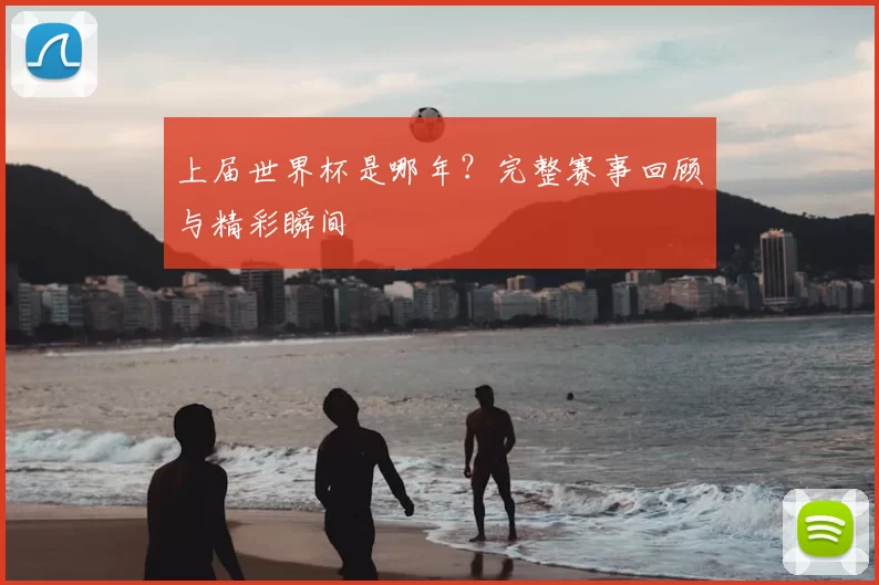 上届世界杯是哪年？完整赛事回顾与精彩瞬间